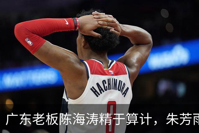 广东老板陈海涛精于算计，朱芳雨与杜导接连现身，没这两人真不行