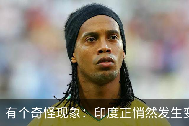 有个奇怪现象：印度正悄然发生变化，我们竟视而不见，毫无危机感