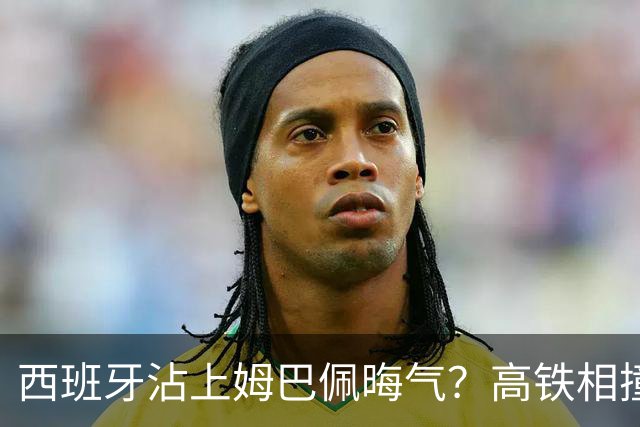 西班牙沾上姆巴佩晦气？高铁相撞重大伤亡